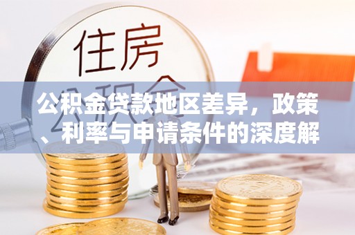 代缴公积金贷款地区差异，政策、利率与申请条件的深度解析