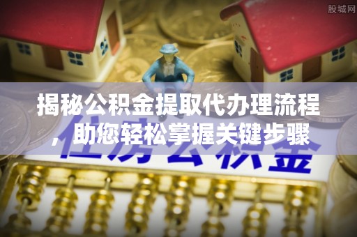 代缴揭秘公积金提取代办理流程，助您轻松掌握关键步骤