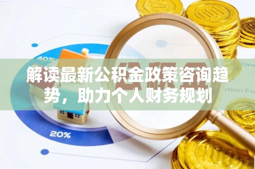 代缴解读最新公积金政策咨询趋势，助力个人财务规划