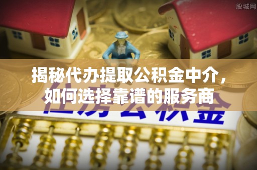 代缴揭秘代办提取公积金中介，如何选择靠谱的服务商