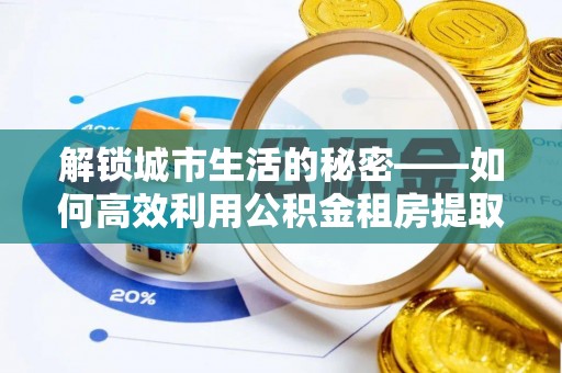 代缴解锁城市生活的秘密——如何高效利用公积金租房提取政策优化居住体验