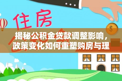 代缴揭秘公积金贷款调整影响，政策变化如何重塑购房与理财规划