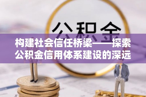 代缴构建社会信任桥梁——探索公积金信用体系建设的深远意义