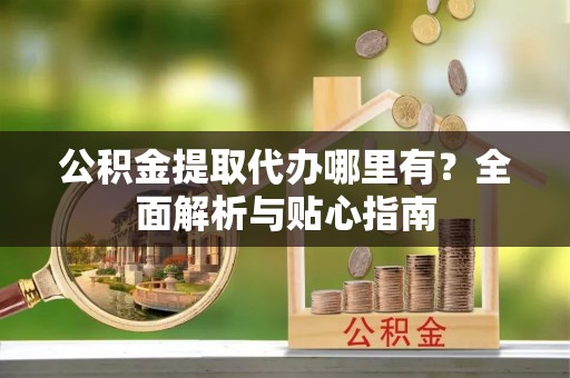代缴公积金提取代办哪里有？全面解析与贴心指南