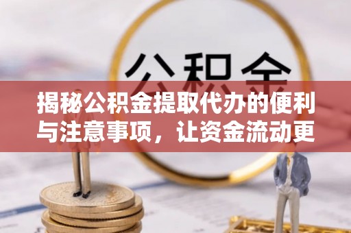 代缴揭秘公积金提取代办的便利与注意事项，让资金流动更高效