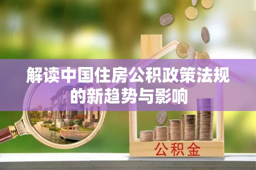 代缴解读中国住房公积政策法规的新趋势与影响