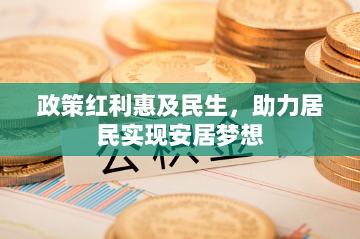 代缴政策红利惠及民生，助力居民实现安居梦想