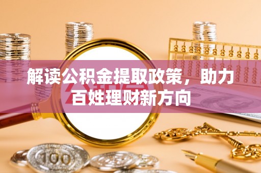 代缴解读公积金提取政策，助力百姓理财新方向