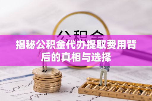 代缴揭秘公积金代办提取费用背后的真相与选择