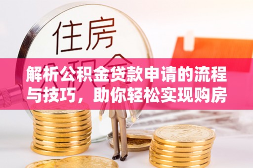 代缴解析公积金贷款申请的流程与技巧，助你轻松实现购房梦想