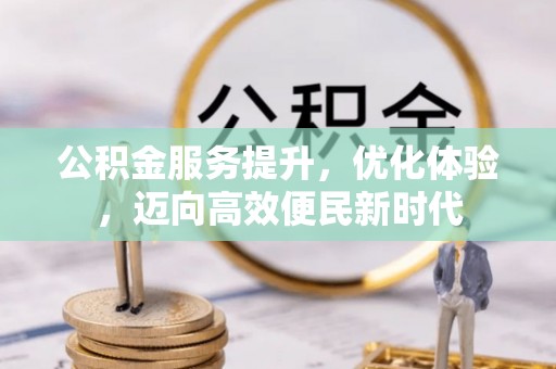 代缴公积金服务提升，优化体验，迈向高效便民新时代
