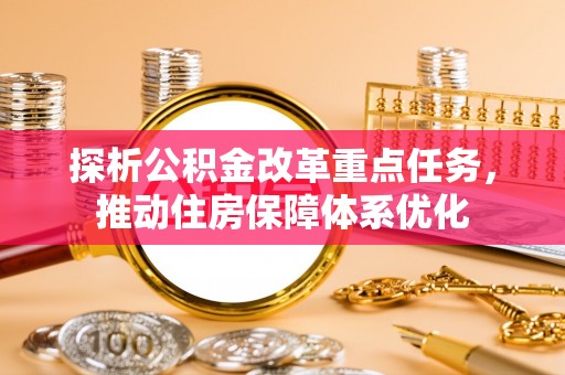 代缴探析公积金改革重点任务，推动住房保障体系优化