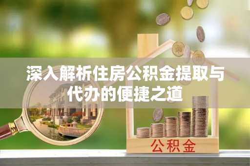 代缴深入解析住房公积金提取与代办的便捷之道