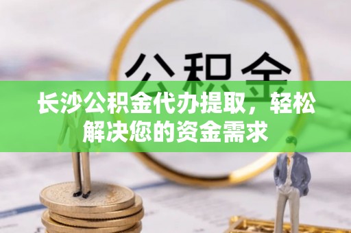 代缴长沙公积金代办提取，轻松解决您的资金需求