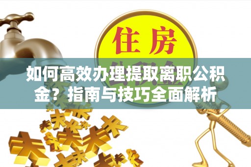 代缴如何高效办理提取离职公积金？指南与技巧全面解析