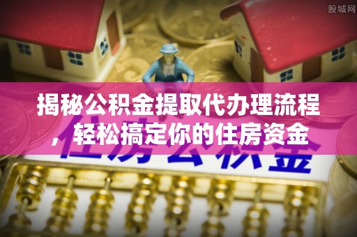 代缴揭秘公积金提取代办理流程，轻松搞定你的住房资金