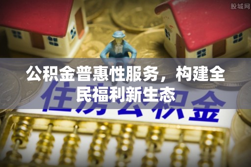 代缴公积金普惠性服务，构建全民福利新生态