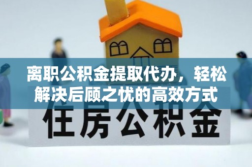 代缴离职公积金提取代办，轻松解决后顾之忧的高效方式