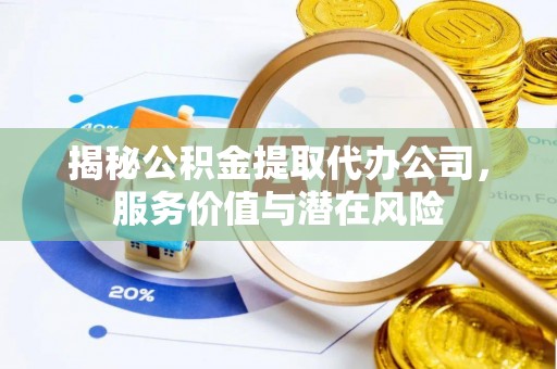 代缴揭秘公积金提取代办公司，服务价值与潜在风险