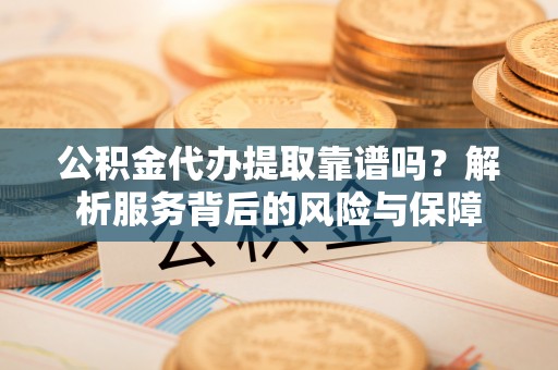 代缴公积金代办提取靠谱吗？解析服务背后的风险与保障
