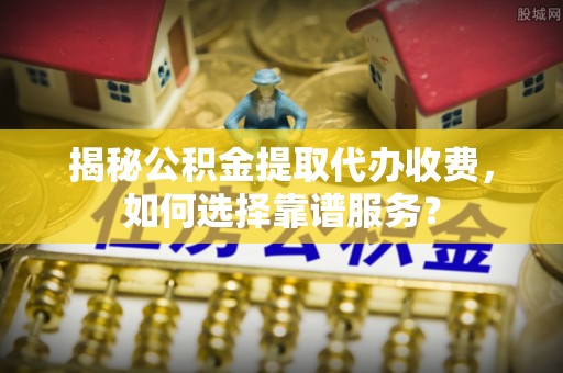 代缴揭秘公积金提取代办收费，如何选择靠谱服务？