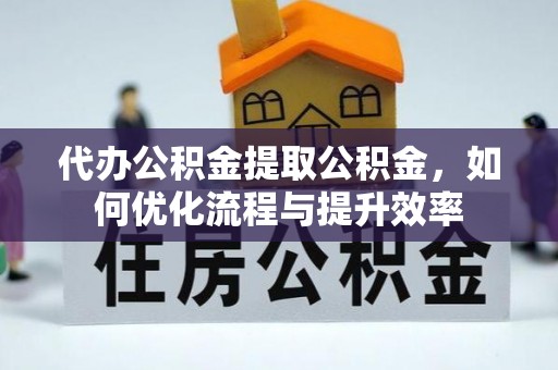 代缴代办公积金提取公积金，如何优化流程与提升效率