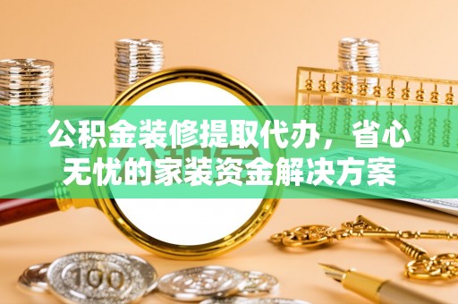代缴公积金装修提取代办，省心无忧的家装资金解决方案