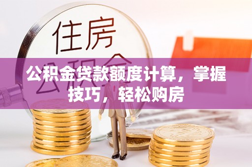 代缴公积金贷款额度计算，掌握技巧，轻松购房