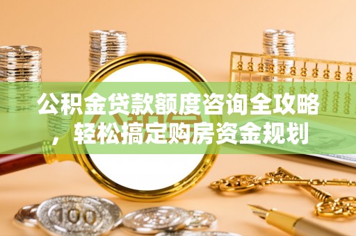 代缴公积金贷款额度咨询全攻略，轻松搞定购房资金规划