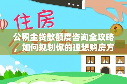 代缴公积金贷款额度咨询全攻略，如何规划你的理想购房方案