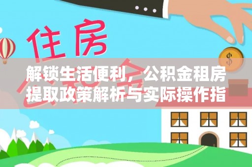 代缴解锁生活便利，公积金租房提取政策解析与实际操作指南