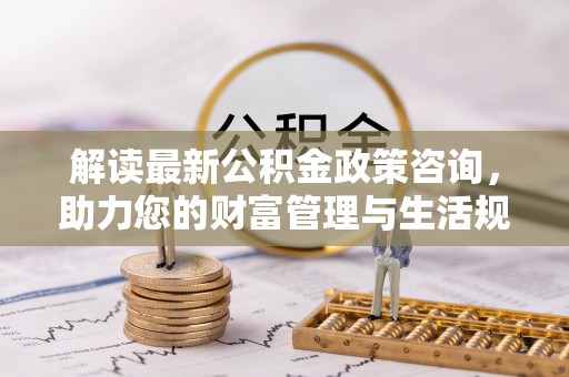 代缴解读最新公积金政策咨询，助力您的财富管理与生活规划