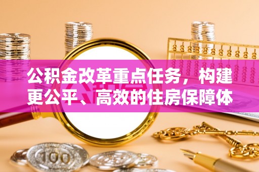 代缴公积金改革重点任务，构建更公平、高效的住房保障体系