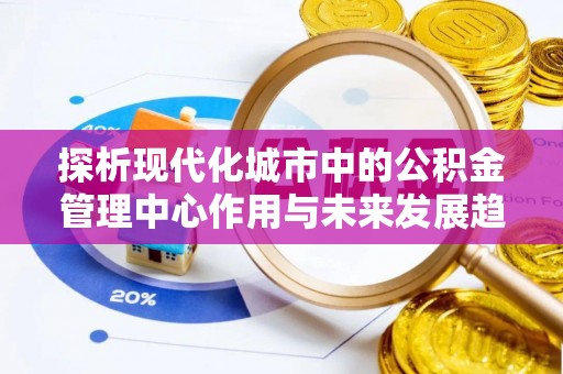 代缴探析现代化城市中的公积金管理中心作用与未来发展趋势