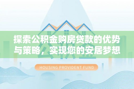 代缴探索公积金购房贷款的优势与策略，实现您的安居梦想