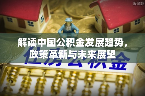 代缴解读中国公积金发展趋势，政策革新与未来展望
