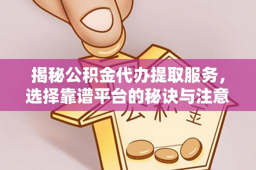 代缴揭秘公积金代办提取服务，选择靠谱平台的秘诀与注意事项