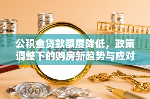 代缴公积金贷款额度降低，政策调整下的购房新趋势与应对策略