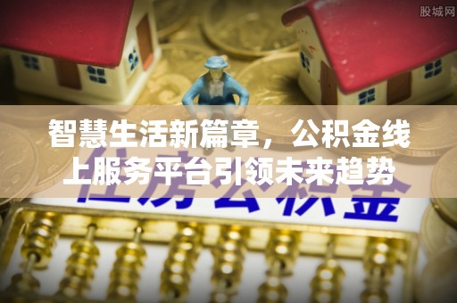 代缴智慧生活新篇章，公积金线上服务平台引领未来趋势