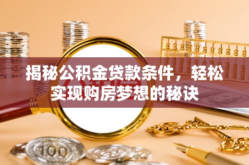 代缴揭秘公积金贷款条件，轻松实现购房梦想的秘诀