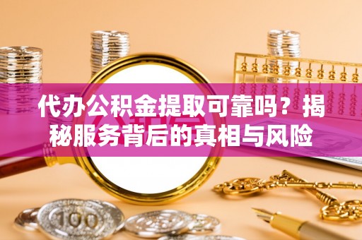 代缴代办公积金提取可靠吗？揭秘服务背后的真相与风险