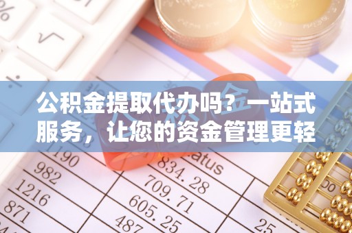 代缴公积金提取代办吗？一站式服务，让您的资金管理更轻松