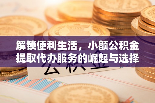 代缴解锁便利生活，小额公积金提取代办服务的崛起与选择