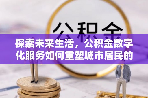 代缴探索未来生活，公积金数字化服务如何重塑城市居民的财务管理