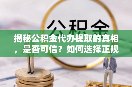 代缴揭秘公积金代办提取的真相，是否可信？如何选择正规服务？