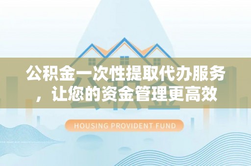 代缴公积金一次性提取代办服务，让您的资金管理更高效
