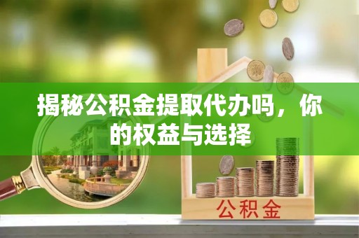 代缴揭秘公积金提取代办吗，你的权益与选择