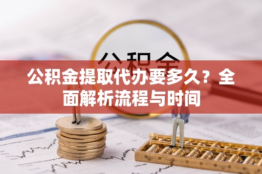 代缴公积金提取代办要多久？全面解析流程与时间