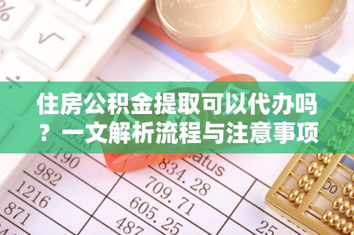 代缴住房公积金提取可以代办吗？一文解析流程与注意事项
