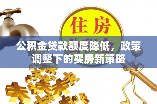 代缴公积金贷款额度降低，政策调整下的买房新策略